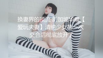 换妻界的顶流 新加坡华裔【爱玩夫妻】清纯少女第一次 交合后彻底放开了