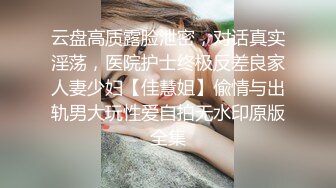 云盘高质露脸泄密，对话真实淫荡，医院护士终极反差良家人妻少妇【佳慧姐】偸情与出轨男大玩性爱自拍无水印原版全集