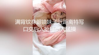 满背纹身眼镜妹子近距离特写口交后入抬腿侧入猛操