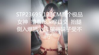 STP23695 173CM高个极品女神  撸着JB深喉口交  抬腿侧入爆插小穴 搞得妹子受不了