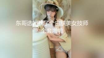 东哥选妃找了个白肤美女技师全套啪啪