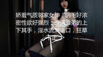 娇羞气质邻家女神，阴毛好浓密性欲好强烈，遭遇弟弟的上下其手，淫水流满逼口，狂草不止