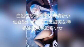   白皙性感蜂腰蜜桃臀清新小仙女Selina香甜白嫩甜美女神 奶油肌肤纯欲系少女