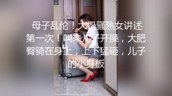  母子乱伦！大奶骚熟女讲述第一次！叫来儿子开操，大肥臀骑在身上，上下猛砸，儿子的小身板