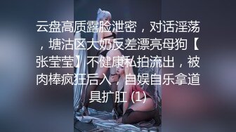 云盘高质露脸泄密，对话淫荡，塘沽区大奶反差漂亮母狗【张莹莹】不健康私拍流出，被肉棒疯狂后入，自娱自乐拿道具扩肛 (1)