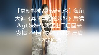 【最新封神??极品乱伦】海角大神《异父异母的妹妹》后续&gt;妹妹带跳蛋出门后回来发情 不小心内射了妹妹 高清720P原档