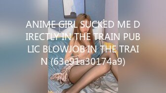 ANIME GIRL SUCKED ME DIRECTLY IN THE TRAIN PUBLIC BLOWJOB IN THE TRAIN (63e91a30174a9)