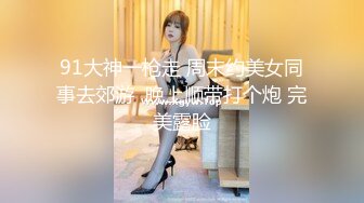 91大神一枪走 周末约美女同事去郊游  晚上顺带打个炮 完美露脸