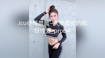 .icu@杨晨晨~炙热爱欲的疯狂性爱_prob4