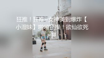 狂推！狂推~女神美到爆炸【小湿妹】啪啪狂操！欲仙欲死~爽