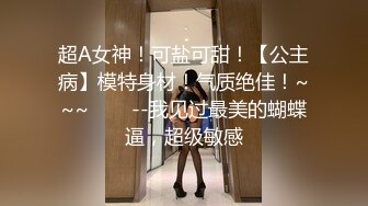 超A女神！可盐可甜！【公主病】模特身材！气质绝佳！~~~✨✨✨--我见过最美的蝴蝶逼，超级敏感