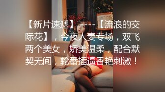 【新片速遞】 ----【流浪的交际花】，今夜人妻专场，双飞两个美女，娇美温柔，配合默契无间，轮番插逼香艳刺激！