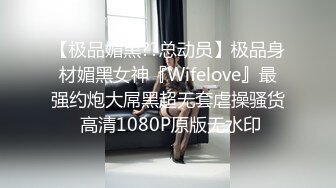 【极品媚黑??总动员】极品身材媚黑女神『Wifelove』最强约炮大屌黑超无套虐操骚货 高清1080P原版无水印