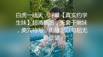 白虎一线天，好嫩【真实约学生妹】超清画质，无套干嫩妹，美穴特写，肉缝足以勾起无限欲望