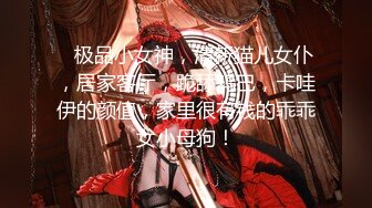    极品小女神，清新猫儿女仆，居家客厅，跪舔鸡巴，卡哇伊的颜值，家里很有钱的乖乖女小母狗！