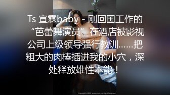 Ts 宣霖baby - 刚回国工作的“芭蕾舞演员”在酒店被影视公司上级领导强行教训……把粗大的肉棒插进我的小穴，深处释放雄性本能！