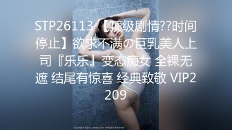 STP26113 【顶级剧情??时间停止】欲求不满の巨乳美人上司『乐乐』变态痴女 全裸无遮 结尾有惊喜 经典致敬 VIP2209