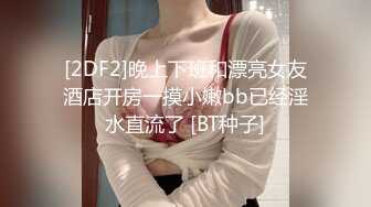 [2DF2]晚上下班和漂亮女友酒店开房一摸小嫩bb已经淫水直流了 [BT种子]