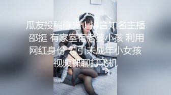 瓜友投稿曝光！抖音知名主播 邵挺 有家室有老婆小孩 利用网红身份 勾引未成年小女孩视频裸聊打飞机