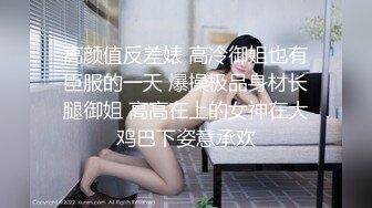 高颜值反差婊 高冷御姐也有臣服的一天 爆操极品身材长腿御姐 高高在上的女神在大鸡巴下姿意承欢