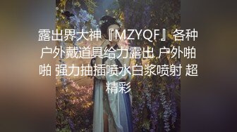 露出界大神『MZYQF』各种户外戴道具给力露出 户外啪啪 强力抽插喷水白浆喷射 超精彩