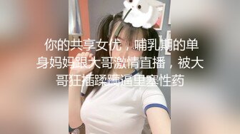  你的共享女优，哺乳期的单身妈妈跟大哥激情直播，被大哥狂插蹂躏逼里塞性药