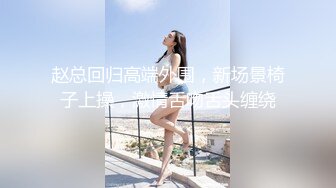 赵总回归高端外围，新场景椅子上操，激情舌吻舌头缠绕