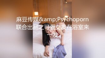 麻豆传媒&amp;Psychoporn联合出品之可爱女友在浴室来一发