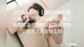 2023-11-16【模特写真拍摄丶探花】高价约拍模特，带上情趣面罩，翘起屁股摆弄姿势，脱光光浴室地上拍