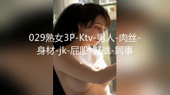 029熟女3P-Ktv-男人-肉丝-身材-jk-屁股-野战-同事