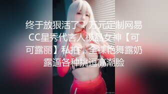 终于放狠活了！万元定制网易CC星秀代言人极品女神【可可露丽】私拍，全裸艳舞露奶露逼各种挑逗高潮脸