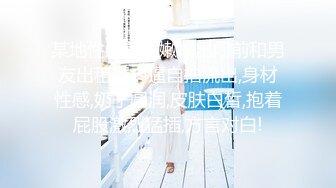 某地性感美女嫩模出门前和男友出租屋肏逼自拍流出,身材性感,奶子圆润,皮肤白皙,抱着屁股激烈猛插,方言对白!