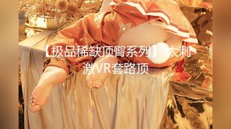 【极品稀缺顶臀系列】 太刺激VR套路顶