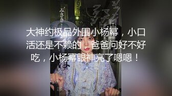 大神约极品外围小杨幂，小口活还是不赖的，爸爸问好不好吃，小杨幂眼神亮了嗯嗯！