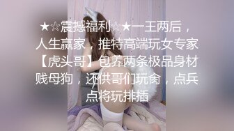 ★☆震撼福利☆★一王两后，人生赢家，推特高端玩女专家【虎头哥】包养两条极品身材贱母狗，还供哥们玩肏，点兵点将玩排插