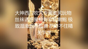 大神西门吹穴专属蜜尻玩物 丝袜诱惑蜜桃臀紧致嫩鲍 极致湿滑炽热包裹 把持不住精关乍泄