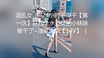 淫乱女团~24小时不停干【第一次】好几个水灵灵的小妹妹被干了~淫乱大趴【14V】  (6)