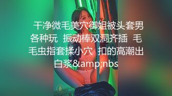   干净微毛美穴御姐被头套男各种玩  振动棒双洞齐插  毛毛虫指套揉小穴  扣的高潮出白浆&amp;nbs