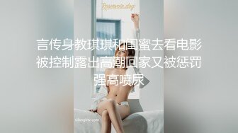 言传身教琪琪和闺蜜去看电影被控制露出高潮回家又被惩罚强高喷尿