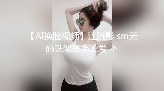 【AI换脸视频】江疏影 sm无码铁架捆绑性爱 下