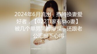 2024年6月流出，推特换妻爱好者，【022TJ家有sao妻】被几个单男同时爆操，还跟老公汇报下心得