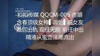 扣扣传媒 QQCM-005 杏眼含春顶级女神▌淑怡▌前女友婚后出轨 现任无能 前任中出精液从蜜壶淫靡流出