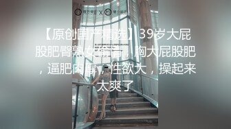 【原创国产精选】39岁大屁股肥臀熟女偷情，胸大屁股肥，逼肥肉厚，性欲大，操起来太爽了