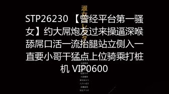 STP26230 【曾经平台第一骚女】约大屌炮友过来操逼深喉舔屌口活一流抬腿站立侧入一直要小哥干猛点上位骑乘打桩机 VIP0600