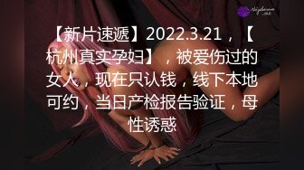 【新片速遞】2022.3.21，【杭州真实孕妇】，被爱伤过的女人，现在只认钱，线下本地可约，当日产检报告验证，母性诱惑