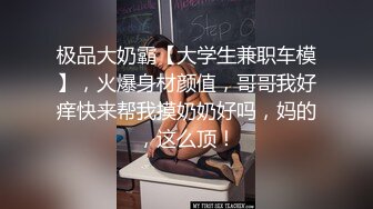 极品大奶霸【大学生兼职车模】，火爆身材颜值，哥哥我好痒快来帮我摸奶奶好吗，妈的，这么顶！