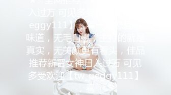 ★☆全网推荐☆★新晋女神日入过万 可见多受欢迎【tw_peggy111】，看一眼恋爱的味道，无毛自慰，主打的就是真实，无美颜更有看头，佳品推荐新晋女神日入过万 可见多受欢迎【tw_peggy111】，看