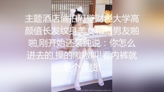 主题酒店偷拍隔壁财经大学高颜值长发纹身美女和新男友啪啪,刚开始还装纯说：你怎么进去的,操的嗷嗷叫!看内裤就是个骚货!