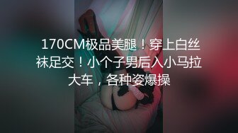  170CM极品美腿！穿上白丝袜足交！小个子男后入小马拉大车，各种姿爆操