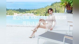 星空传媒 XKG-189 相亲姑娘带我体验莞式服务